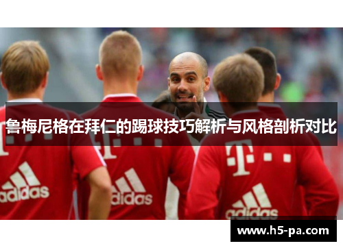 鲁梅尼格在拜仁的踢球技巧解析与风格剖析对比