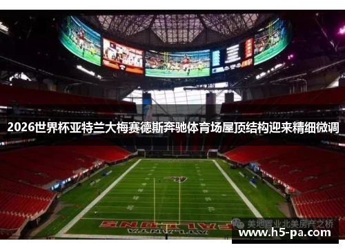 2026世界杯亚特兰大梅赛德斯奔驰体育场屋顶结构迎来精细微调
