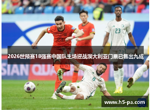 2026世预赛18强赛中国队主场迎战澳大利亚门票已售出九成