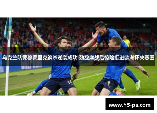 乌克兰队凭穆德里克绝杀逆袭成功 劲敌鏖战后惊险挺进欧洲杯决赛圈