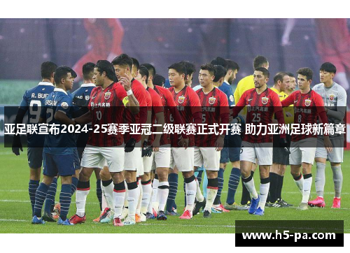 亚足联宣布2024-25赛季亚冠二级联赛正式开赛 助力亚洲足球新篇章