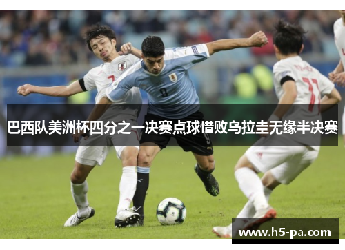 巴西队美洲杯四分之一决赛点球惜败乌拉圭无缘半决赛 巴西队美洲杯四分之一决赛点球惜败乌拉圭无缘半决赛
