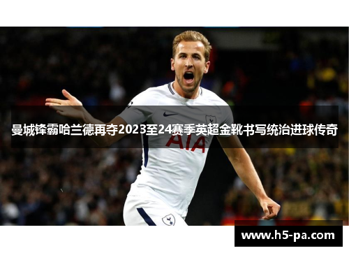 曼城锋霸哈兰德再夺2023至24赛季英超金靴书写统治进球传奇 曼城锋霸哈兰德再夺2023至24赛季英超金靴书写统治进球传奇