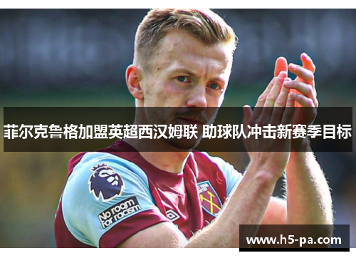 菲尔克鲁格加盟英超西汉姆联 助球队冲击新赛季目标